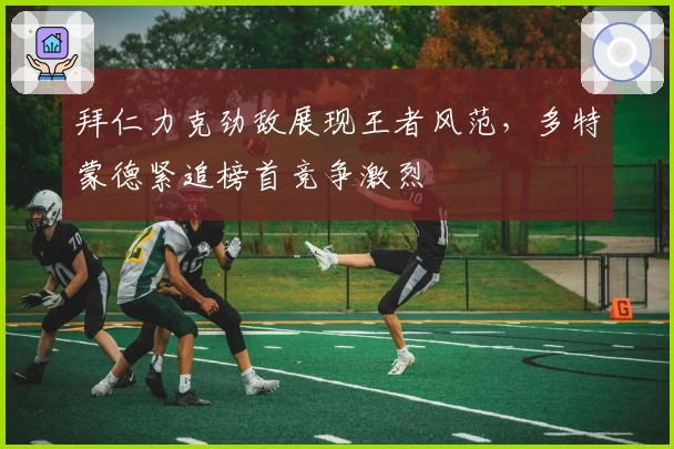 拜仁力克劲敌展现王者风范,多特蒙德紧追榜首竞争激烈