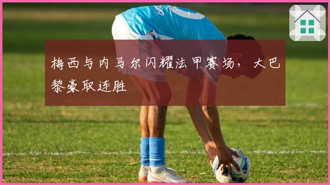 梅西与内马尔闪耀法甲赛场，大巴黎豪取连胜