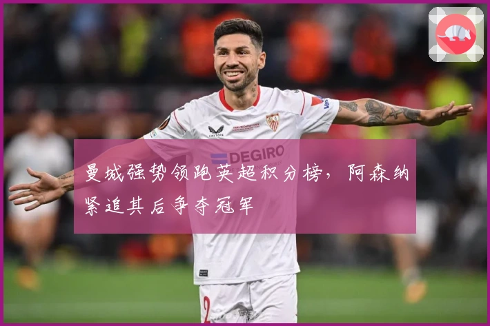 曼城强势领跑英超积分榜，阿森纳紧追其后争夺冠军