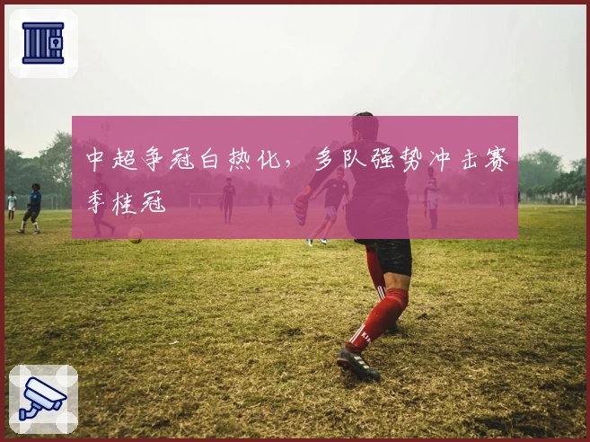 中超争冠白热化，多队强势冲击赛季桂冠