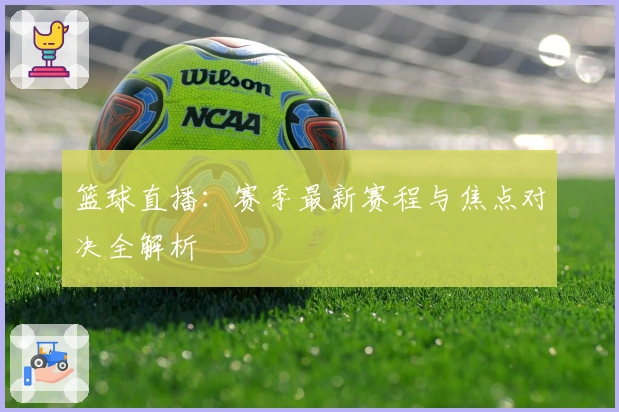 篮球直播：赛季最新赛程与焦点对决全解析