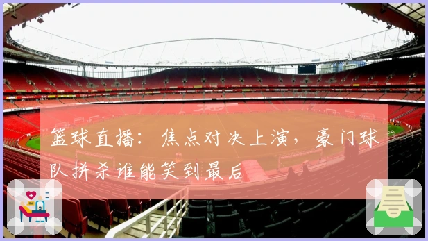 篮球直播：焦点对决上演，豪门球队拼杀谁能笑到最后