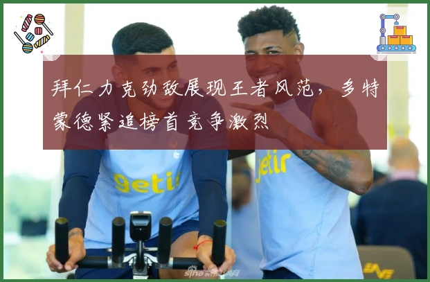 拜仁力克劲敌展现王者风范，多特蒙德紧追榜首竞争激烈