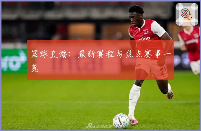 篮球直播：最新赛程与焦点赛事一览