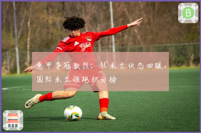 意甲争冠激烈：AC米兰状态回暖，国际米兰领跑积分榜