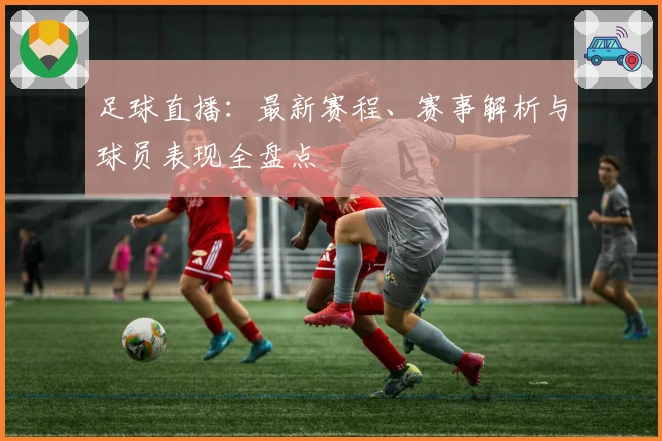 足球直播：最新赛程、赛事解析与球员表现全盘点