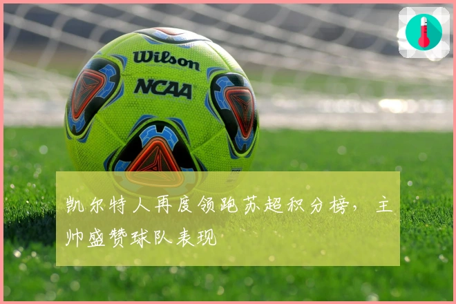 凯尔特人再度领跑苏超积分榜,主帅盛赞球队表现