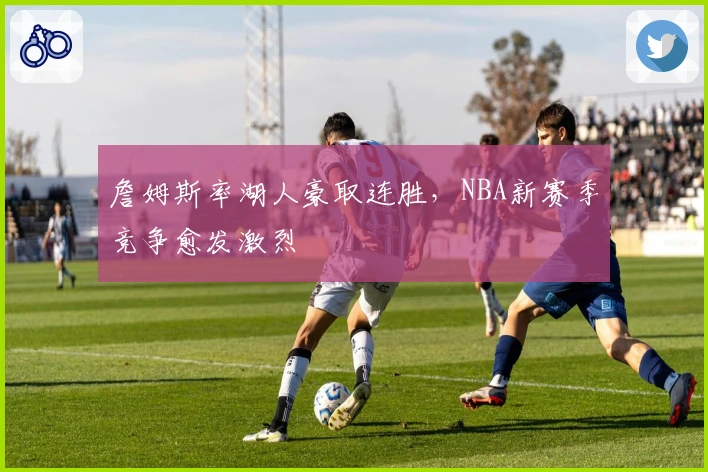 詹姆斯率湖人豪取连胜,NBA新赛季竞争愈发激烈