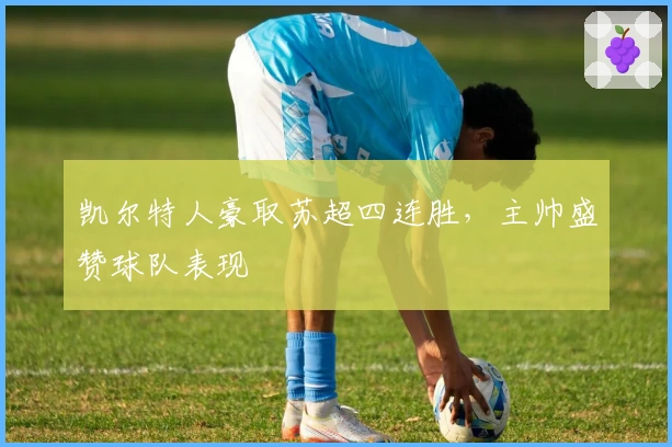 凯尔特人豪取苏超四连胜，主帅盛赞球队表现