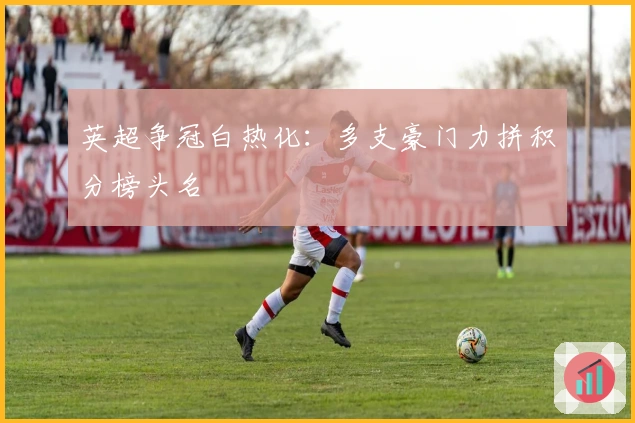 英超争冠白热化:多支豪门力拼积分榜头名