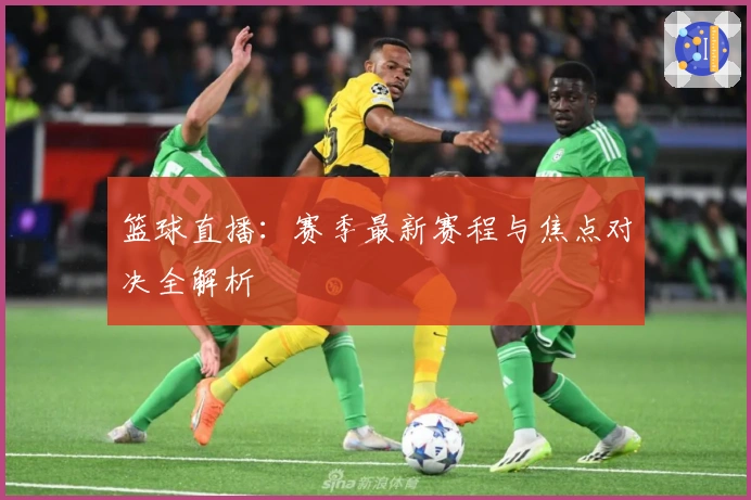 篮球直播：赛季最新赛程与焦点对决全解析