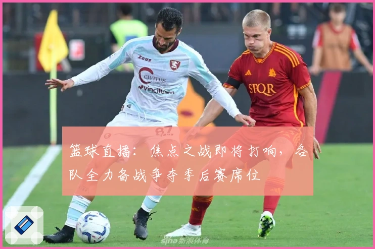 篮球直播：焦点之战即将打响，各队全力备战争夺季后赛席位