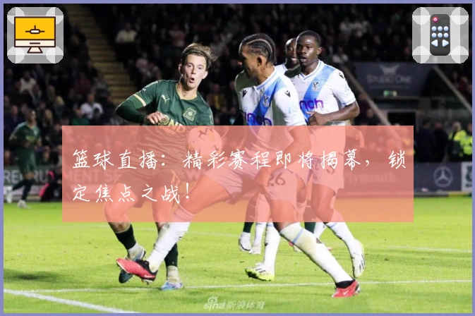 篮球直播：精彩赛程即将揭幕，锁定焦点之战！