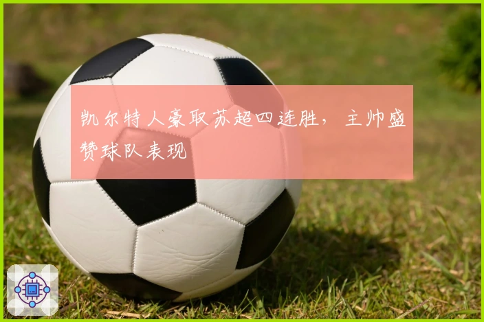 凯尔特人豪取苏超四连胜，主帅盛赞球队表现