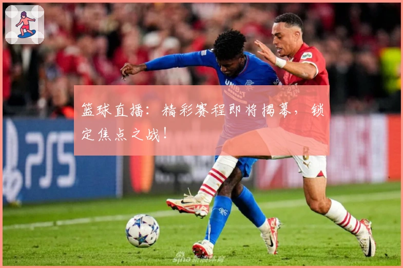 篮球直播:精彩赛程即将揭幕,锁定焦点之战!