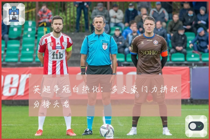 英超争冠白热化：多支豪门力拼积分榜头名