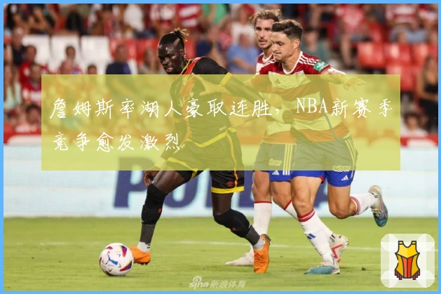 詹姆斯率湖人豪取连胜，NBA新赛季竞争愈发激烈