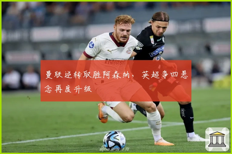 曼联逆转取胜阿森纳，英超争四悬念再度升级